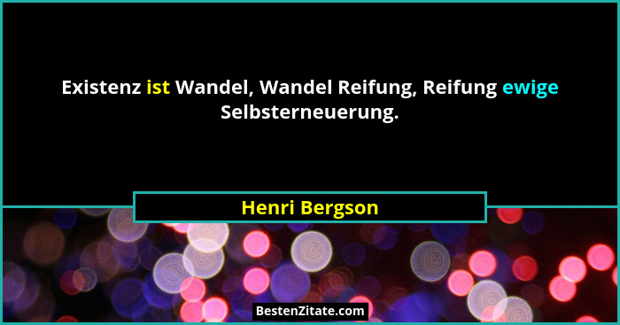 Existenz ist Wandel, Wandel Reifung, Reifung ewige Selbsterneuerung.... - Henri Bergson