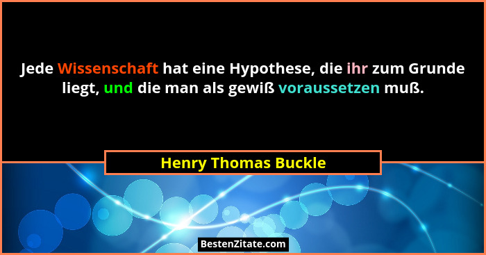 Jede Wissenschaft hat eine Hypothese, die ihr zum Grunde liegt, und die man als gewiß voraussetzen muß.... - Henry Thomas Buckle