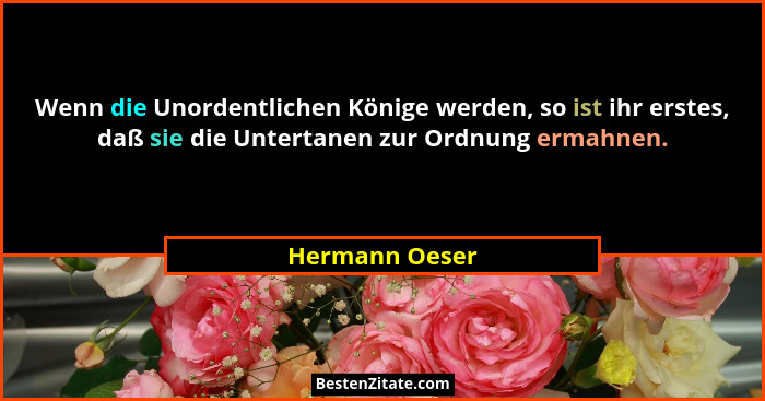 Wenn die Unordentlichen Könige werden, so ist ihr erstes, daß sie die Untertanen zur Ordnung ermahnen.... - Hermann Oeser
