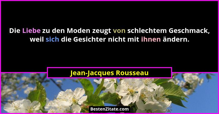 Die Liebe zu den Moden zeugt von schlechtem Geschmack, weil sich die Gesichter nicht mit ihnen ändern.... - Jean-Jacques Rousseau
