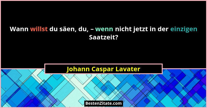 Wann willst du säen, du, – wenn nicht jetzt in der einzigen Saatzeit?... - Johann Caspar Lavater