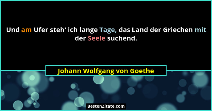 Und am Ufer steh' ich lange Tage, das Land der Griechen mit der Seele suchend.... - Johann Wolfgang von Goethe