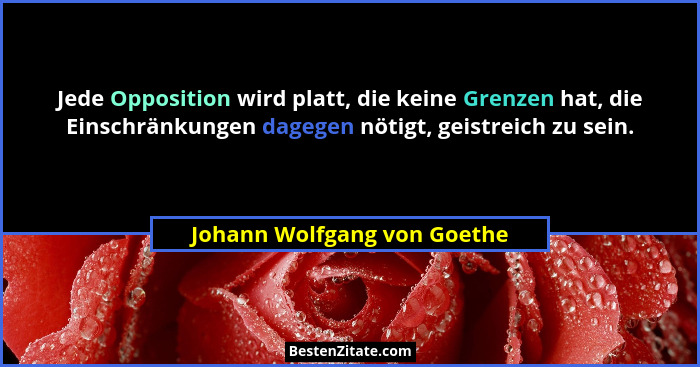 Jede Opposition wird platt, die keine Grenzen hat, die Einschränkungen dagegen nötigt, geistreich zu sein.... - Johann Wolfgang von Goethe