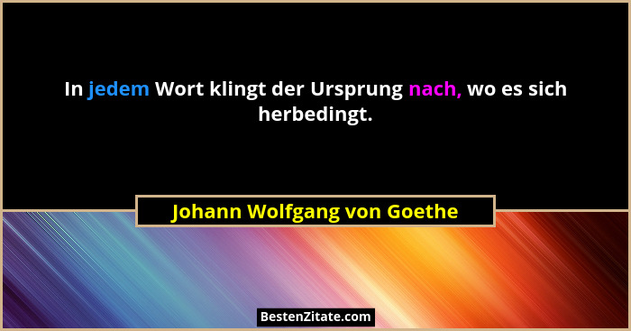 In jedem Wort klingt der Ursprung nach, wo es sich herbedingt.... - Johann Wolfgang von Goethe