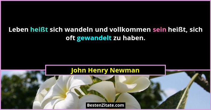 Leben heißt sich wandeln und vollkommen sein heißt, sich oft gewandelt zu haben.... - John Henry Newman