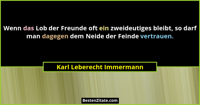 Wenn das Lob der Freunde oft ein zweideutiges bleibt, so darf man dagegen dem Neide der Feinde vertrauen.... - Karl Leberecht Immermann