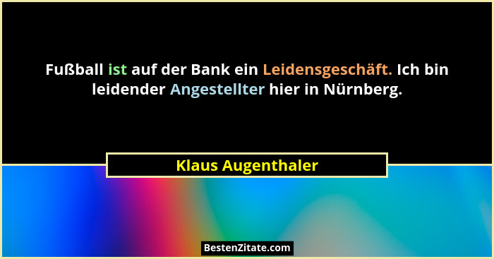 Fußball ist auf der Bank ein Leidensgeschäft. Ich bin leidender Angestellter hier in Nürnberg.... - Klaus Augenthaler