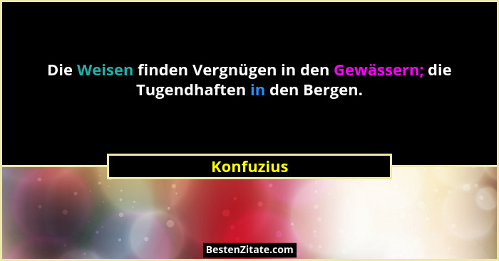 Die Weisen finden Vergnügen in den Gewässern; die Tugendhaften in den Bergen.... - Konfuzius