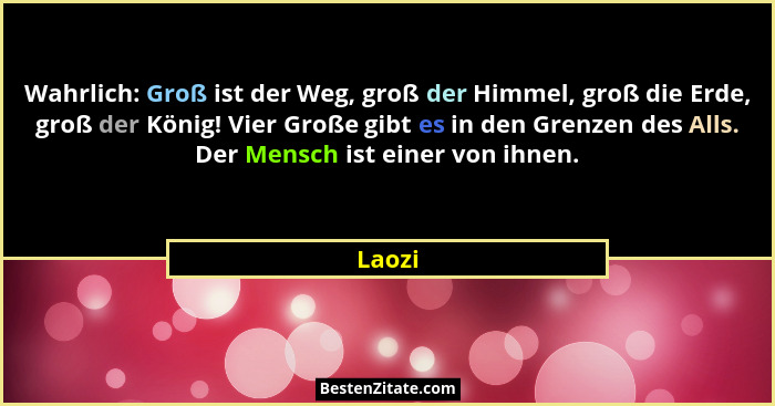 Wahrlich: Groß ist der Weg, groß der Himmel, groß die Erde, groß der König! Vier Große gibt es in den Grenzen des Alls. Der Mensch ist einer v... - Laozi