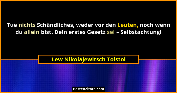 Tue nichts Schändliches, weder vor den Leuten, noch wenn du allein bist. Dein erstes Gesetz sei – Selbstachtung!... - Lew Nikolajewitsch Tolstoi
