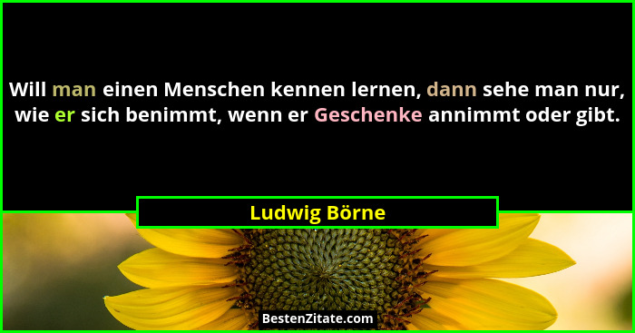 Will man einen Menschen kennen lernen, dann sehe man nur, wie er sich benimmt, wenn er Geschenke annimmt oder gibt.... - Ludwig Börne