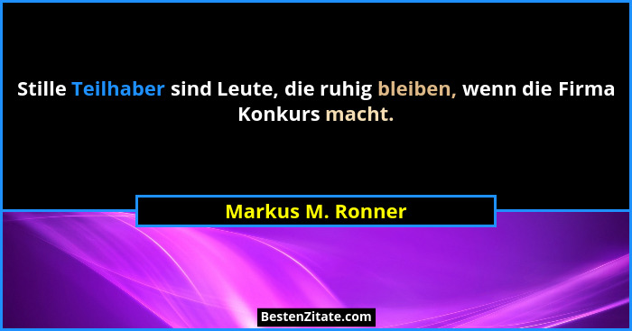 Stille Teilhaber sind Leute, die ruhig bleiben, wenn die Firma Konkurs macht.... - Markus M. Ronner