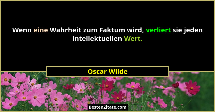 Wenn eine Wahrheit zum Faktum wird, verliert sie jeden intellektuellen Wert.... - Oscar Wilde