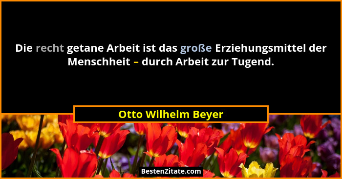 Die recht getane Arbeit ist das große Erziehungsmittel der Menschheit – durch Arbeit zur Tugend.... - Otto Wilhelm Beyer