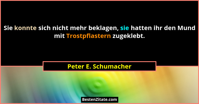 Sie konnte sich nicht mehr beklagen, sie hatten ihr den Mund mit Trostpflastern zugeklebt.... - Peter E. Schumacher