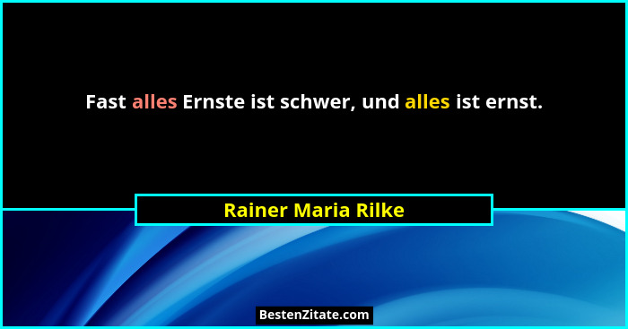 Fast alles Ernste ist schwer, und alles ist ernst.... - Rainer Maria Rilke