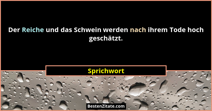 Der Reiche und das Schwein werden nach ihrem Tode hoch geschätzt.... - Sprichwort