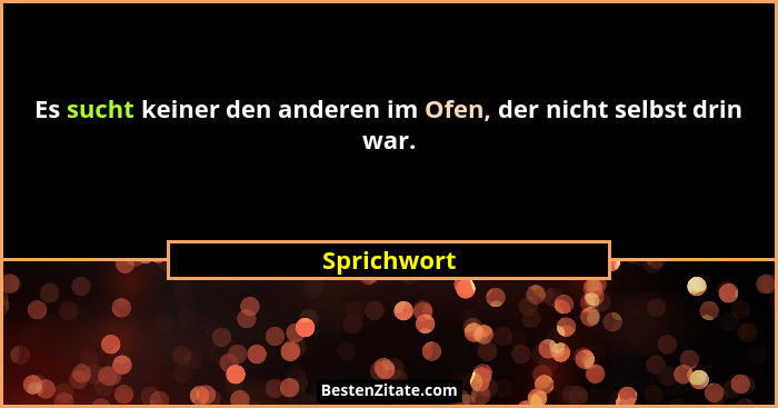 Es sucht keiner den anderen im Ofen, der nicht selbst drin war.... - Sprichwort