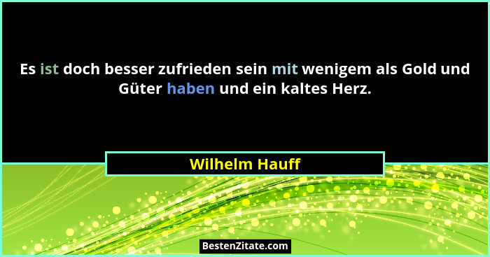 Es ist doch besser zufrieden sein mit wenigem als Gold und Güter haben und ein kaltes Herz.... - Wilhelm Hauff