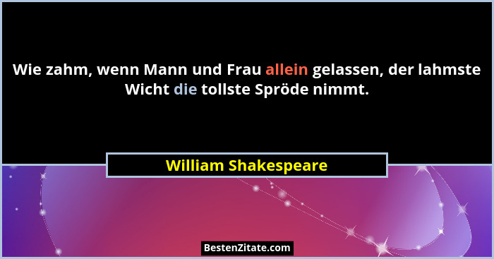 Wie zahm, wenn Mann und Frau allein gelassen, der lahmste Wicht die tollste Spröde nimmt.... - William Shakespeare