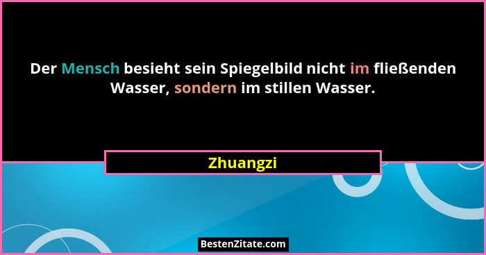 Der Mensch besieht sein Spiegelbild nicht im fließenden Wasser, sondern im stillen Wasser.... - Zhuangzi