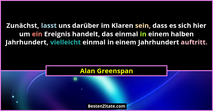 Zunächst, lasst uns darüber im Klaren sein, dass es sich hier um ein Ereignis handelt, das einmal in einem halben Jahrhundert, vielle... - Alan Greenspan