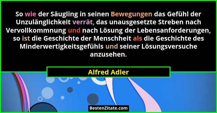 So wie der Säugling in seinen Bewegungen das Gefühl der Unzulänglichkeit verrät, das unausgesetzte Streben nach Vervollkommnung und nac... - Alfred Adler