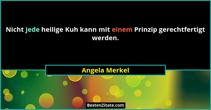 Nicht jede heilige Kuh kann mit einem Prinzip gerechtfertigt werden.... - Angela Merkel