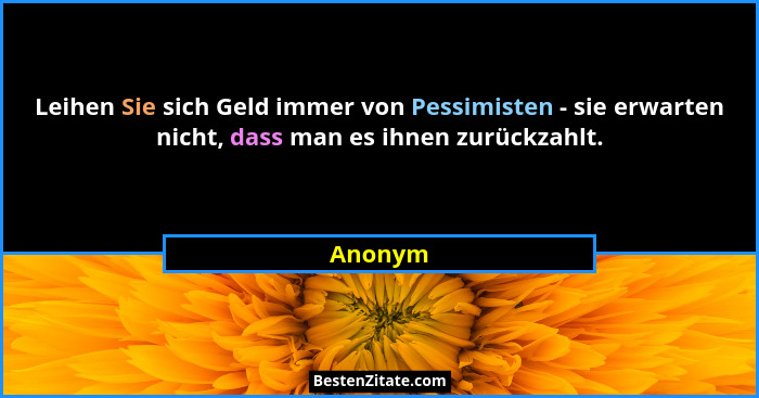 Leihen Sie sich Geld immer von Pessimisten - sie erwarten nicht, dass man es ihnen zurückzahlt.... - Anonym