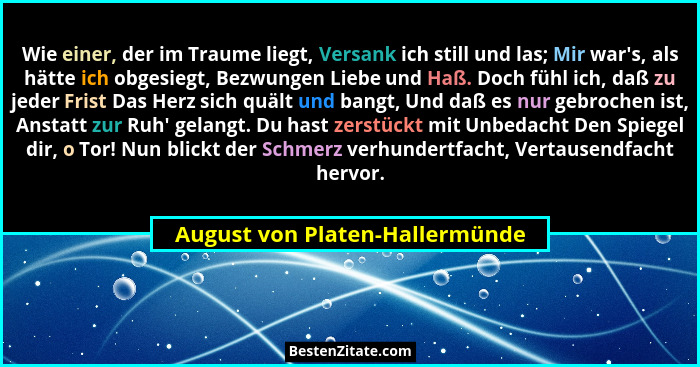 Wie einer, der im Traume liegt, Versank ich still und las; Mir war's, als hätte ich obgesiegt, Bezwungen Liebe und... - August von Platen-Hallermünde
