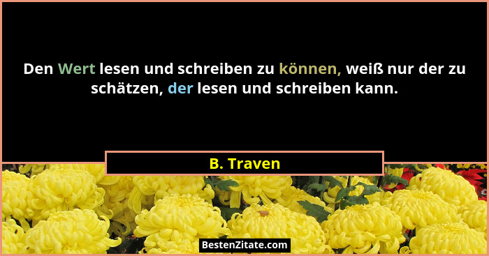 Den Wert lesen und schreiben zu können, weiß nur der zu schätzen, der lesen und schreiben kann.... - B. Traven