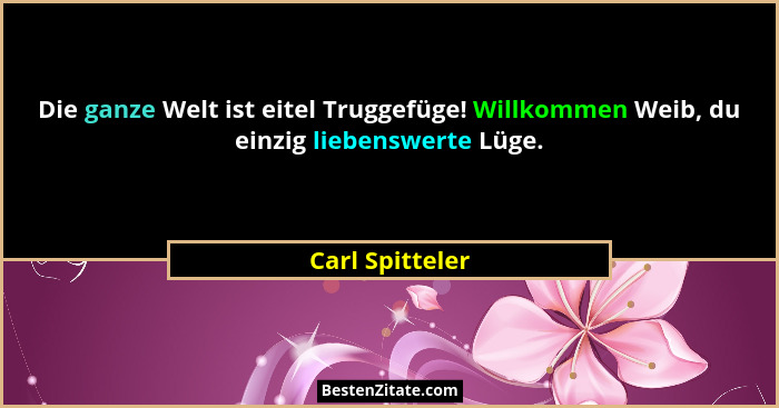 Die ganze Welt ist eitel Truggefüge! Willkommen Weib, du einzig liebenswerte Lüge.... - Carl Spitteler