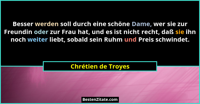 Besser werden soll durch eine schöne Dame, wer sie zur Freundin oder zur Frau hat, und es ist nicht recht, daß sie ihn noch weite... - Chrétien de Troyes