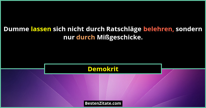Dumme lassen sich nicht durch Ratschläge belehren, sondern nur durch Mißgeschicke.... - Demokrit