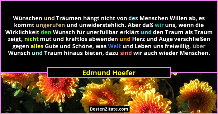 Wünschen und Träumen hängt nicht von des Menschen Willen ab, es kommt ungerufen und unwiderstehlich. Aber daß wir uns, wenn die Wirkli... - Edmund Hoefer