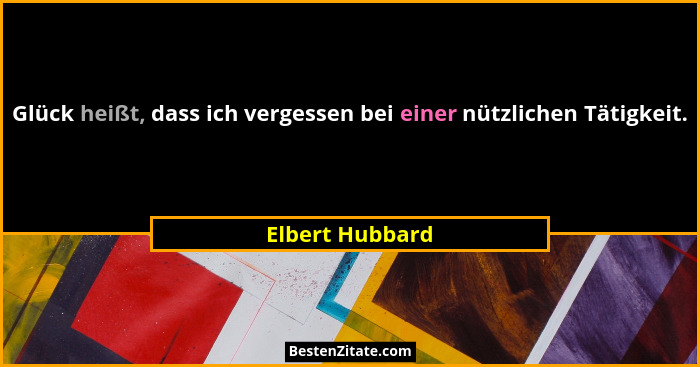 Glück heißt, dass ich vergessen bei einer nützlichen Tätigkeit.... - Elbert Hubbard