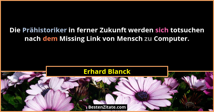 Die Prähistoriker in ferner Zukunft werden sich totsuchen nach dem Missing Link von Mensch zu Computer.... - Erhard Blanck