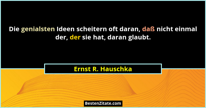 Die genialsten Ideen scheitern oft daran, daß nicht einmal der, der sie hat, daran glaubt.... - Ernst R. Hauschka