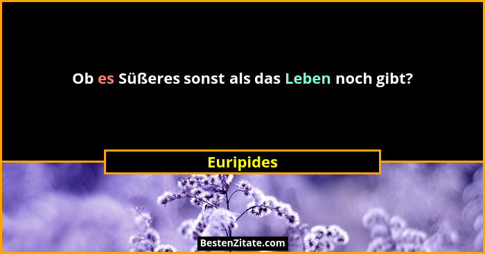 Ob es Süßeres sonst als das Leben noch gibt?... - Euripides