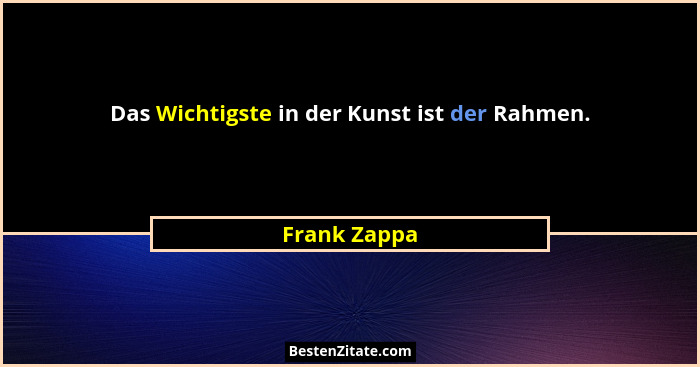 Das Wichtigste in der Kunst ist der Rahmen.... - Frank Zappa