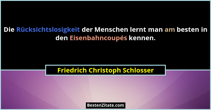 Die Rücksichtslosigkeit der Menschen lernt man am besten in den Eisenbahncoupés kennen.... - Friedrich Christoph Schlosser
