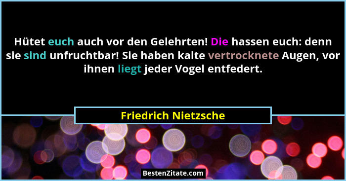 Hütet euch auch vor den Gelehrten! Die hassen euch: denn sie sind unfruchtbar! Sie haben kalte vertrocknete Augen, vor ihnen lie... - Friedrich Nietzsche