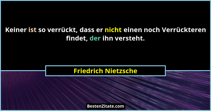 Keiner ist so verrückt, dass er nicht einen noch Verrückteren findet, der ihn versteht.... - Friedrich Nietzsche