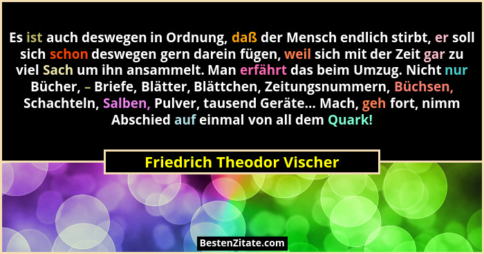 Es ist auch deswegen in Ordnung, daß der Mensch endlich stirbt, er soll sich schon deswegen gern darein fügen, weil sich m... - Friedrich Theodor Vischer