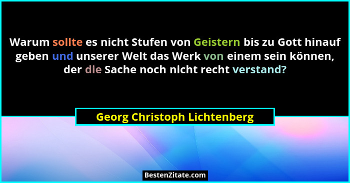 Warum sollte es nicht Stufen von Geistern bis zu Gott hinauf geben und unserer Welt das Werk von einem sein können, der... - Georg Christoph Lichtenberg