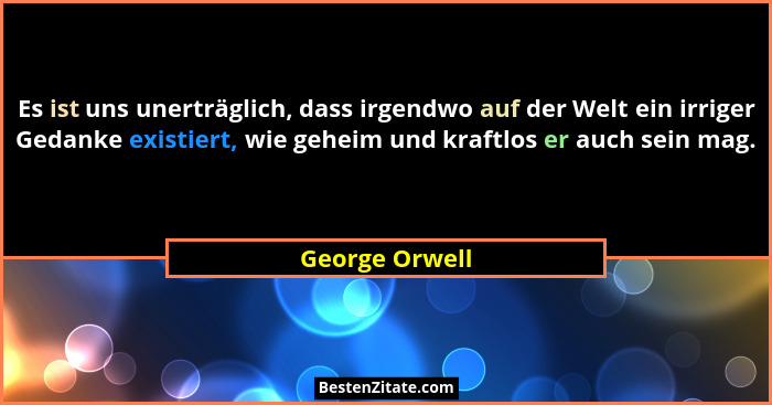 Es ist uns unerträglich, dass irgendwo auf der Welt ein irriger Gedanke existiert, wie geheim und kraftlos er auch sein mag.... - George Orwell