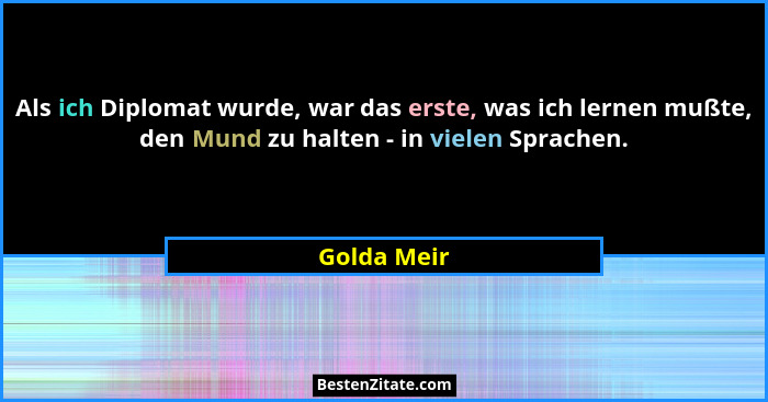 Als ich Diplomat wurde, war das erste, was ich lernen mußte, den Mund zu halten - in vielen Sprachen.... - Golda Meir