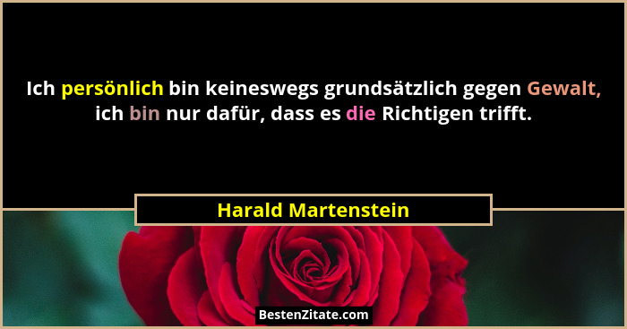 Ich persönlich bin keineswegs grundsätzlich gegen Gewalt, ich bin nur dafür, dass es die Richtigen trifft.... - Harald Martenstein