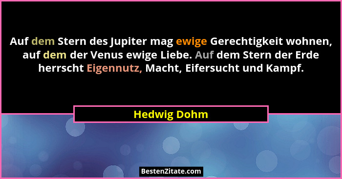 Auf dem Stern des Jupiter mag ewige Gerechtigkeit wohnen, auf dem der Venus ewige Liebe. Auf dem Stern der Erde herrscht Eigennutz, Mach... - Hedwig Dohm