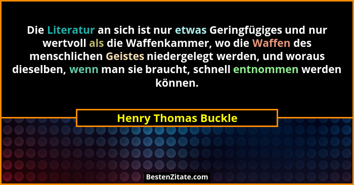 Die Literatur an sich ist nur etwas Geringfügiges und nur wertvoll als die Waffenkammer, wo die Waffen des menschlichen Geistes... - Henry Thomas Buckle